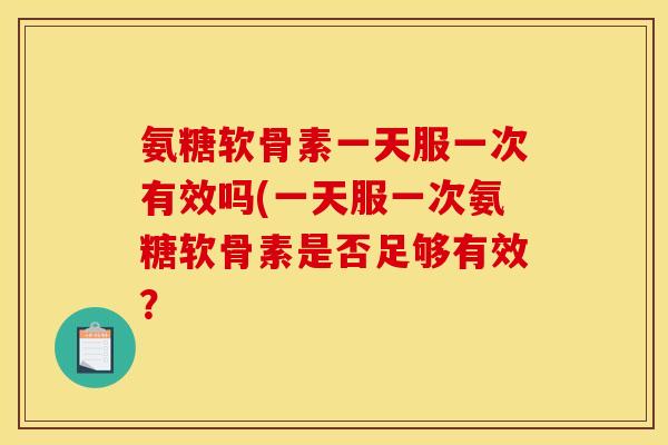 氨糖软骨素一天服一次有效吗(一天服一次氨糖软骨素是否足够有效？