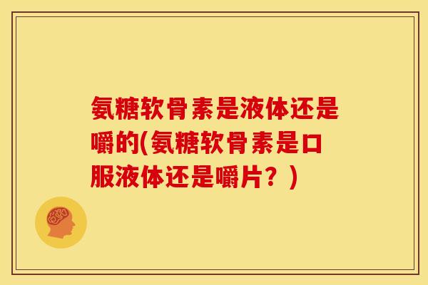 氨糖软骨素是液体还是嚼的(氨糖软骨素是口服液体还是嚼片？)