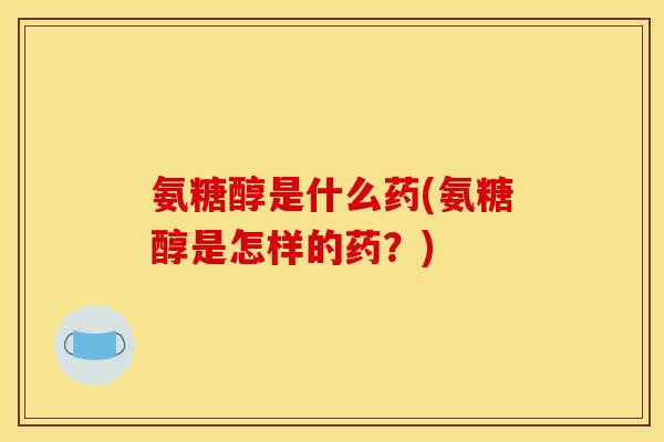 氨糖醇是什么药(氨糖醇是怎样的药？)