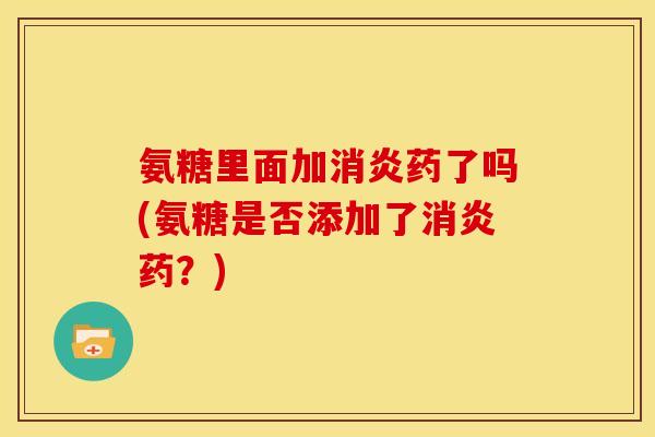 氨糖里面加消炎药了吗(氨糖是否添加了消炎药？)