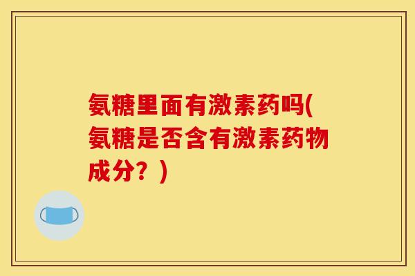 氨糖里面有激素药吗(氨糖是否含有激素药物成分？)