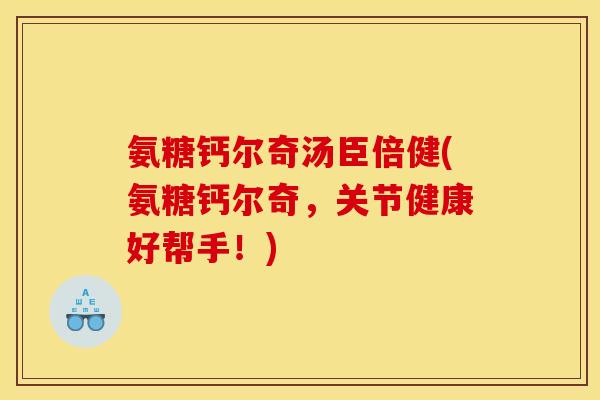 氨糖钙尔奇汤臣倍健(氨糖钙尔奇，关节健康好帮手！)