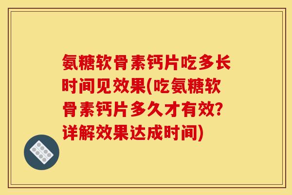 氨糖软骨素钙片吃多长时间见效果(吃氨糖软骨素钙片多久才有效？详解效果达成时间)