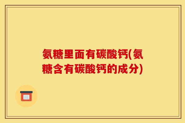 氨糖里面有碳酸钙(氨糖含有碳酸钙的成分)