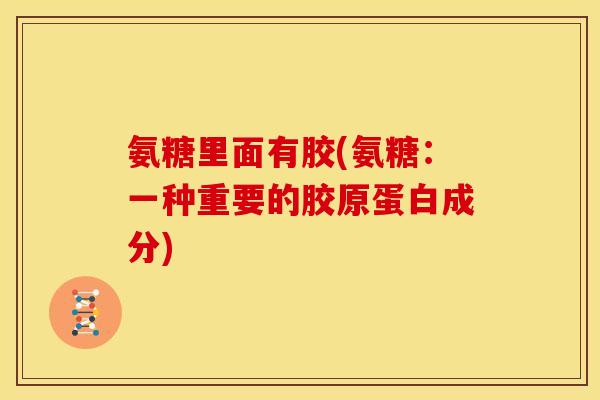 氨糖里面有胶(氨糖：一种重要的胶原蛋白成分)