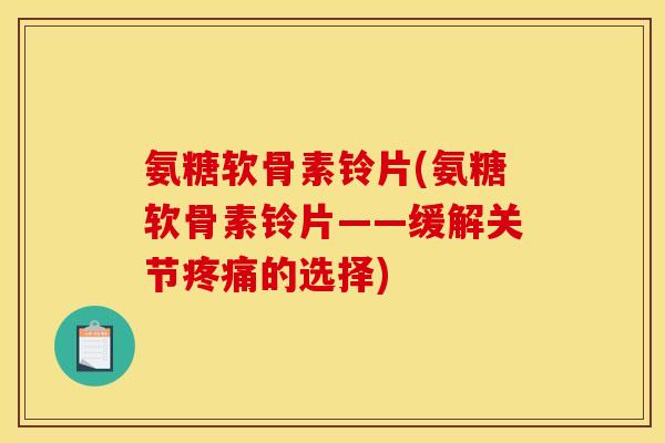 氨糖软骨素铃片(氨糖软骨素铃片——缓解关节疼痛的选择)