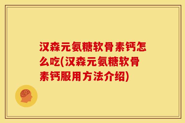 汉森元氨糖软骨素钙怎么吃(汉森元氨糖软骨素钙服用方法介绍)