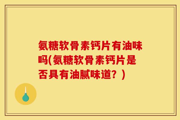 氨糖软骨素钙片有油味吗(氨糖软骨素钙片是否具有油腻味道？)