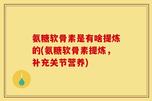 氨糖软骨素是有啥提炼的(氨糖软骨素提炼，补充关节营养)