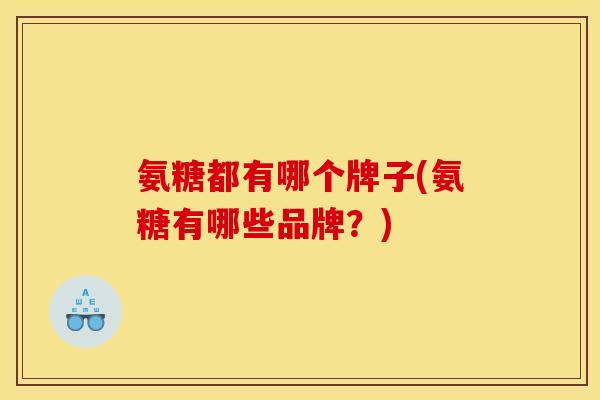 氨糖都有哪个牌子(氨糖有哪些品牌？)