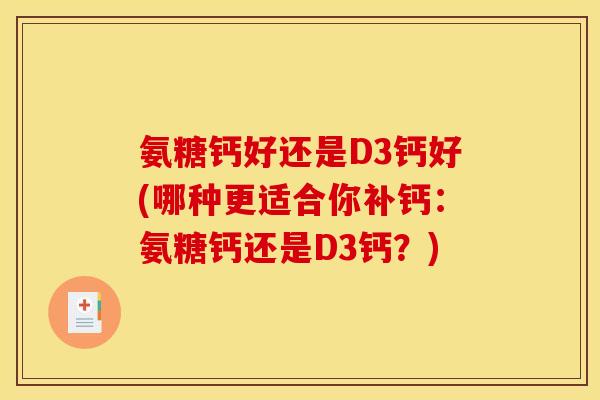 氨糖钙好还是D3钙好(哪种更适合你补钙：氨糖钙还是D3钙？)