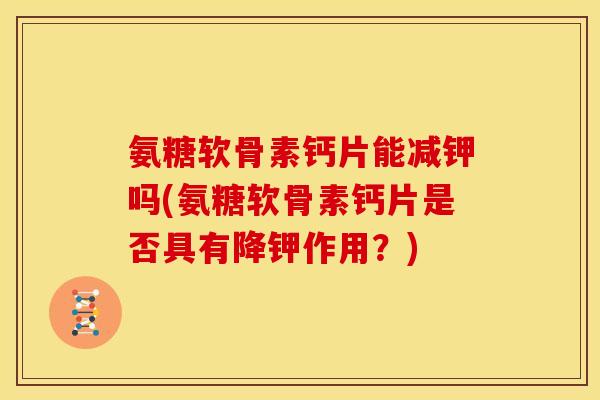 氨糖软骨素钙片能减钾吗(氨糖软骨素钙片是否具有降钾作用？)