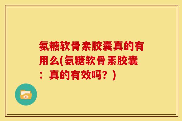 氨糖软骨素胶囊真的有用么(氨糖软骨素胶囊：真的有效吗？)