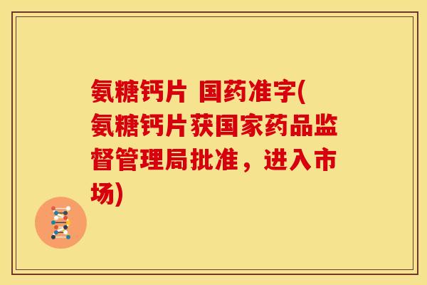 氨糖钙片 国药准字(氨糖钙片获国家药品监督管理局批准，进入市场)