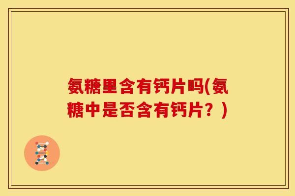 氨糖里含有钙片吗(氨糖中是否含有钙片？)
