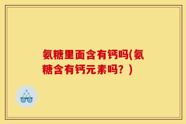 氨糖里面含有钙吗(氨糖含有钙元素吗？)