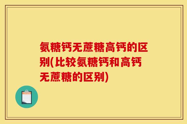 氨糖钙无蔗糖高钙的区别(比较氨糖钙和高钙无蔗糖的区别)
