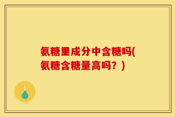 氨糖里成分中含糖吗(氨糖含糖量高吗？)
