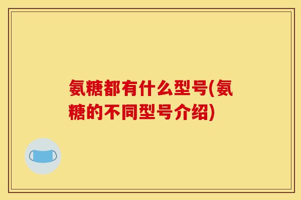 氨糖都有什么型号(氨糖的不同型号介绍)