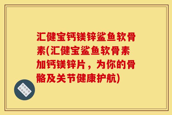 汇健宝钙镁锌鲨鱼软骨素(汇健宝鲨鱼软骨素加钙镁锌片，为你的骨骼及关节健康护航)