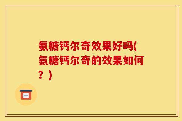 氨糖钙尔奇效果好吗(氨糖钙尔奇的效果如何？)