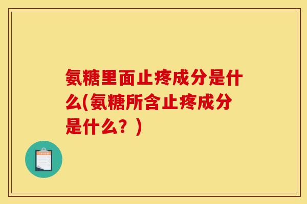 氨糖里面止疼成分是什么(氨糖所含止疼成分是什么？)