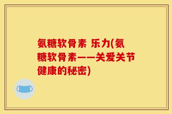 氨糖软骨素 乐力(氨糖软骨素——关爱关节健康的秘密)