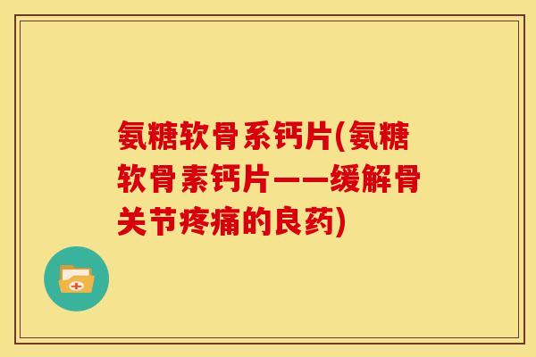 氨糖软骨系钙片(氨糖软骨素钙片——缓解骨关节疼痛的良药)