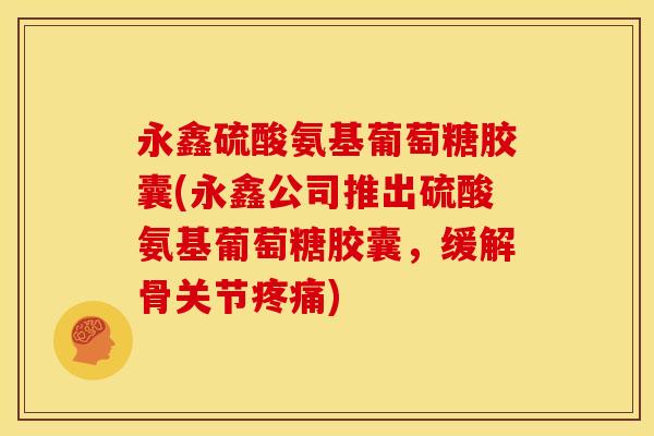 永鑫硫酸氨基葡萄糖胶囊(永鑫公司推出硫酸氨基葡萄糖胶囊，缓解骨关节疼痛)