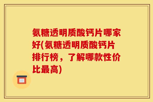 氨糖透明质酸钙片哪家好(氨糖透明质酸钙片排行榜，了解哪款性价比最高)