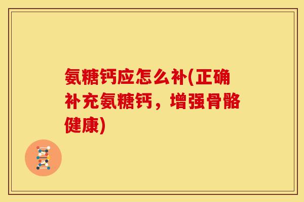 氨糖钙应怎么补(正确补充氨糖钙，增强骨骼健康)