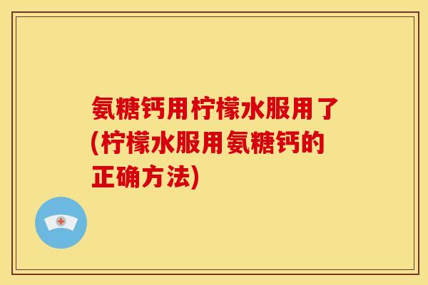 氨糖钙用柠檬水服用了(柠檬水服用氨糖钙的正确方法)