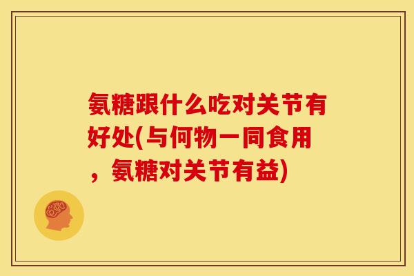 氨糖跟什么吃对关节有好处(与何物一同食用，氨糖对关节有益)