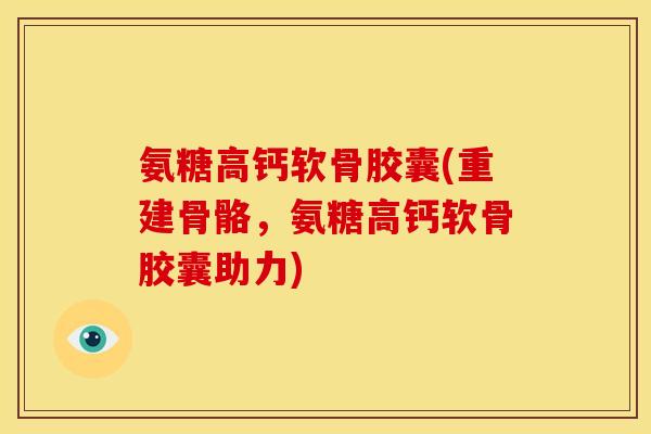 氨糖高钙软骨胶囊(重建骨骼，氨糖高钙软骨胶囊助力)