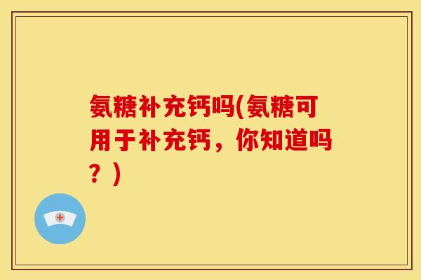 氨糖补充钙吗(氨糖可用于补充钙，你知道吗？)