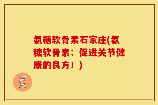 氨糖软骨素石家庄(氨糖软骨素：促进关节健康的良方！)