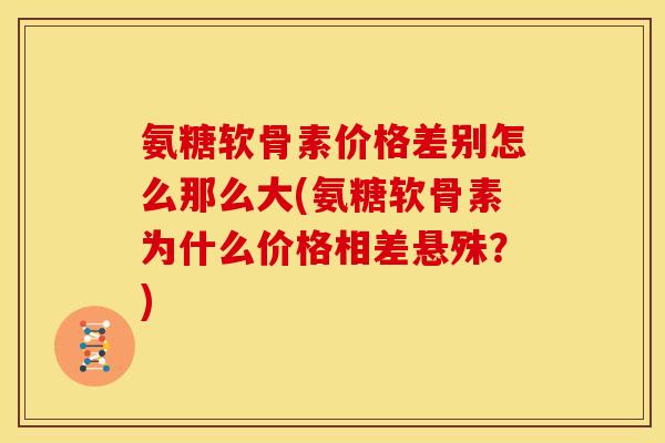 氨糖软骨素价格差别怎么那么大(氨糖软骨素为什么价格相差悬殊？)