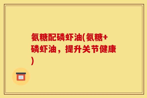 氨糖配磷虾油(氨糖+磷虾油，提升关节健康)