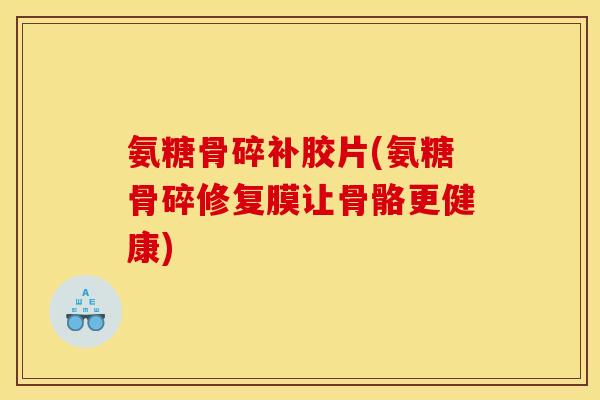 氨糖骨碎补胶片(氨糖骨碎修复膜让骨骼更健康)
