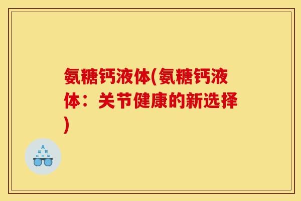 氨糖钙液体(氨糖钙液体：关节健康的新选择)