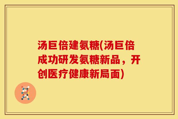 汤巨倍建氨糖(汤巨倍成功研发氨糖新品，开创医疗健康新局面)