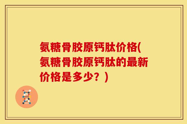 氨糖骨胶原钙肽价格(氨糖骨胶原钙肽的最新价格是多少？)