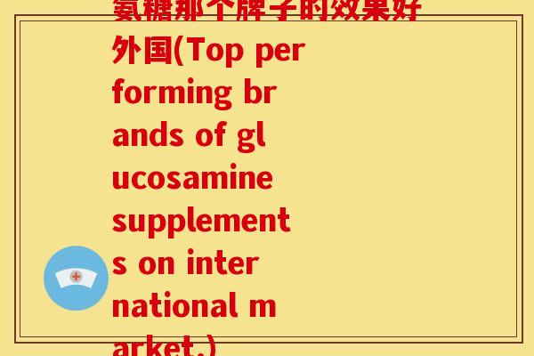 氨糖那个牌子的效果好外国(Top performing brands of glucosamine supplements on international market.)