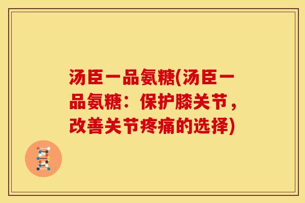 汤臣一品氨糖(汤臣一品氨糖：保护膝关节，改善关节疼痛的选择)
