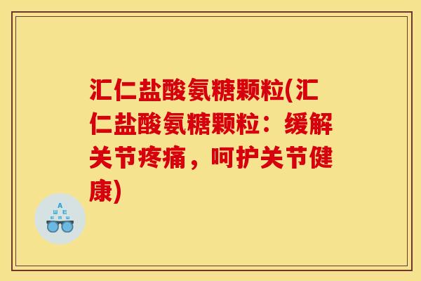 汇仁盐酸氨糖颗粒(汇仁盐酸氨糖颗粒：缓解关节疼痛，呵护关节健康)