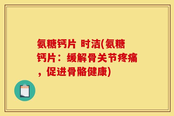 氨糖钙片 时洁(氨糖钙片：缓解骨关节疼痛，促进骨骼健康)