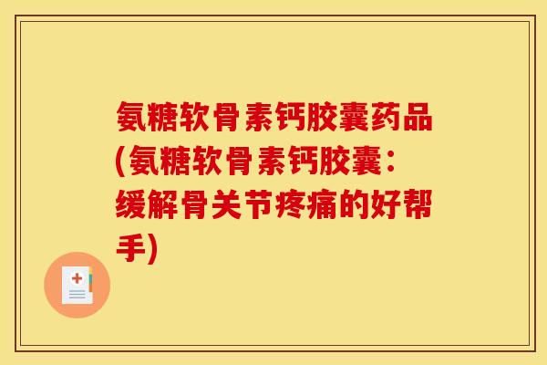 氨糖软骨素钙胶囊药品(氨糖软骨素钙胶囊：缓解骨关节疼痛的好帮手)