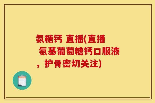 氨糖钙 直播(直播  氨基葡萄糖钙口服液，护骨密切关注)