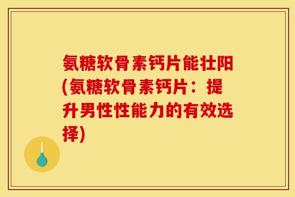 氨糖软骨素钙片能壮阳(氨糖软骨素钙片：提升男性性能力的有效选择)