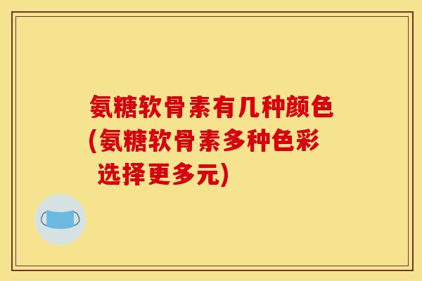 氨糖软骨素有几种颜色(氨糖软骨素多种色彩 选择更多元)